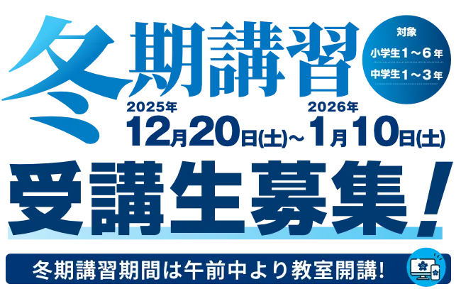 冬期講習 受講生募集！2025年7月19日（土）～8月31日（日）冬期講習期間は午前中より教室開講！対象：小学生1～6年／中学生1～3年